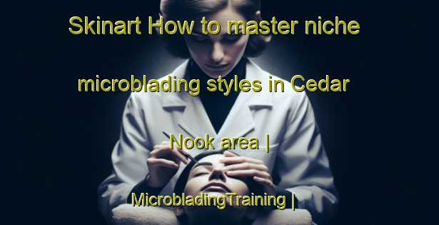 Skinart How to master niche microblading styles in Cedar Nook area | MicrobladingTraining | MicrobladingClasses | SkinartTraining-Canada